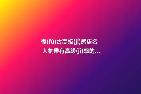 復(fù)古高級(jí)感店名 大氣帶有高級(jí)感的店名